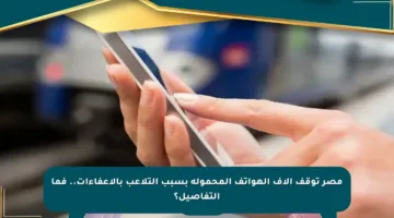 مصر توقف آلاف الهواتف المحمولة بسبب التلاعب بالإعفاءات.. فما التفاصيل؟